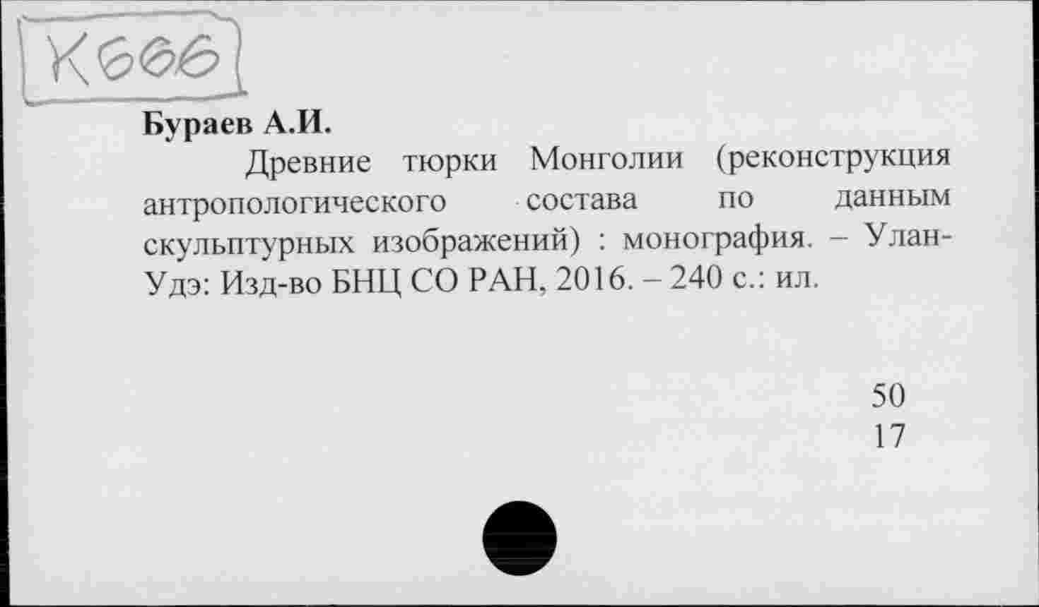 ﻿Бураев А.И.
Древние тюрки Монголии (реконструкция антропологического состава по данным скульптурных изображений) : монография. — Улан-Удэ: Изд-во БНЦ СО РАН, 2016. — 240 с.: ил.
50
17